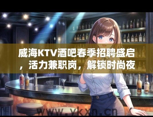 威海KTV酒吧春季招聘盛启，活力兼职岗，解锁时尚夜生活新潮流体验！