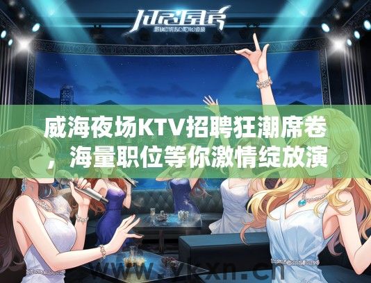 威海夜场KTV招聘狂潮席卷，海量职位等你激情绽放演绎多彩人生！