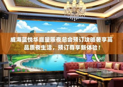 威海蓝悦华庭量贩夜总会预订攻略奢享高品质夜生活，预订尊享新体验！