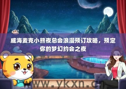 威海麦克小熊夜总会浪漫预订攻略，预定你的梦幻约会之夜