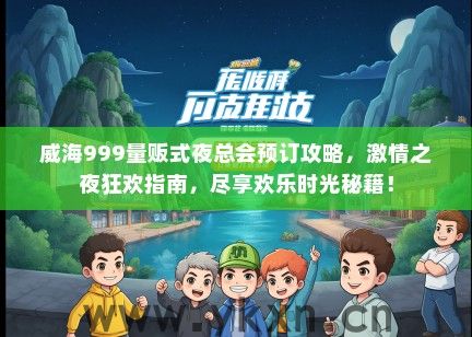 威海999量贩式夜总会预订攻略，激情之夜狂欢指南，尽享欢乐时光秘籍！