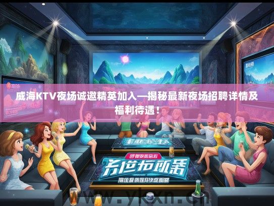 威海KTV夜场诚邀精英加入—揭秘最新夜场招聘详情及福利待遇！