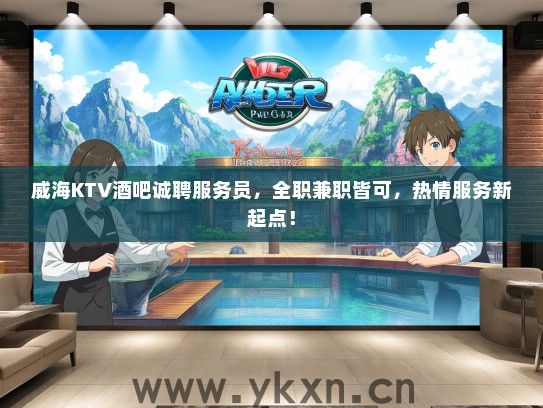 威海KTV酒吧诚聘服务员，全职兼职皆可，热情服务新起点！