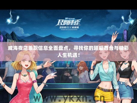 威海夜店兼职信息全面盘点，寻找你的璀璨舞台与精彩人生机遇！