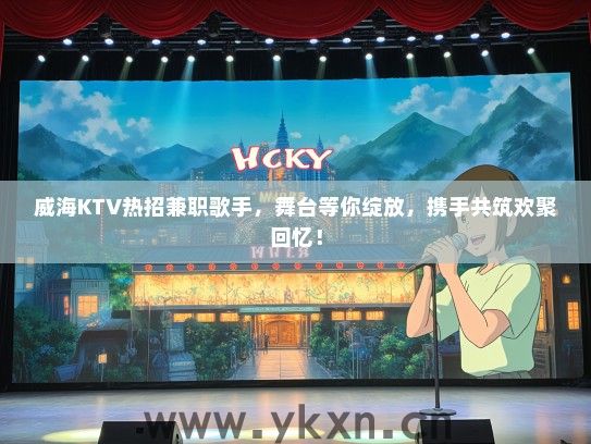 威海KTV热招兼职歌手，舞台等你绽放，携手共筑欢聚回忆！