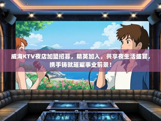 威海KTV夜店加盟招募，精英加入，共享夜生活盛宴，携手铸就璀璨事业前景！