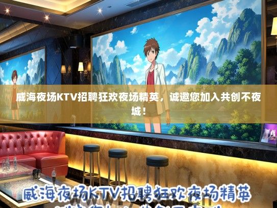 威海夜场KTV招聘狂欢夜场精英，诚邀您加入共创不夜城！