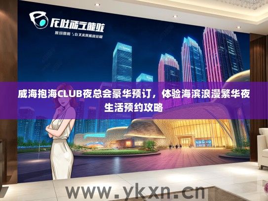 威海抱海CLUB夜总会豪华预订，体验海滨浪漫繁华夜生活预约攻略