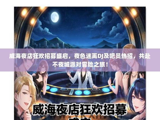 威海夜店狂欢招募盛启，夜色迷离DJ及吧员热招，共赴不夜城派对冒险之旅！