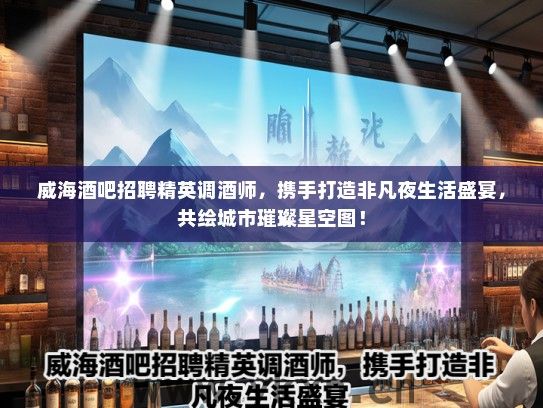 威海酒吧招聘精英调酒师，携手打造非凡夜生活盛宴，共绘城市璀璨星空图！