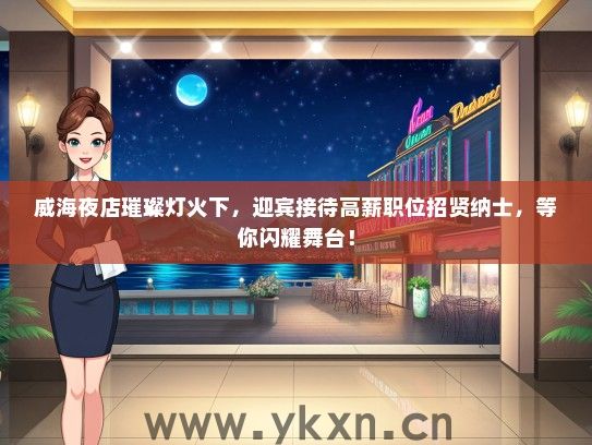威海夜店璀璨灯火下，迎宾接待高薪职位招贤纳士，等你闪耀舞台！