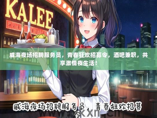 威海夜场招聘服务员，青春狂欢招募令，酒吧兼职，共享激情夜生活！
