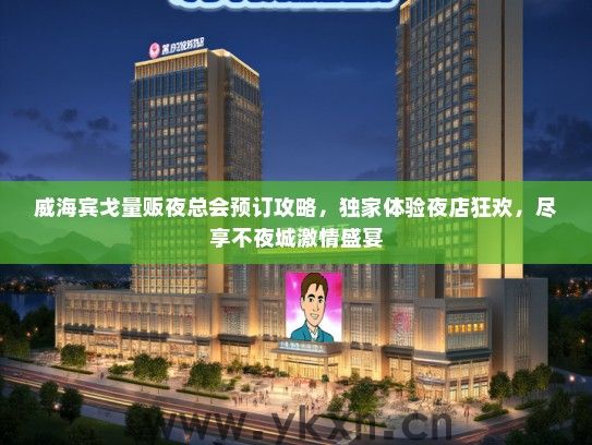 威海宾戈量贩夜总会预订攻略，独家体验夜店狂欢，尽享不夜城激情盛宴
