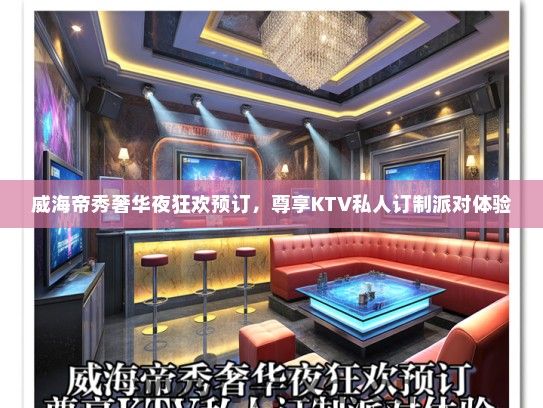 威海帝秀奢华夜狂欢预订，尊享KTV私人订制派对体验