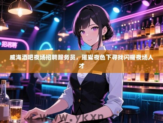 威海酒吧夜场招聘服务员,璀璨夜色下寻找闪耀夜场人才 威海酒吧夜场招聘服务员,璀璨夜色下寻找闪耀夜场人才